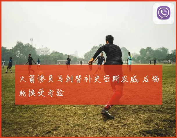 火箭惨负马刺替补史密斯发威 后场轮换受考验