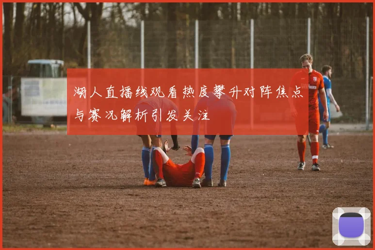 湖人直播线观看热度攀升对阵焦点与赛况解析引发关注