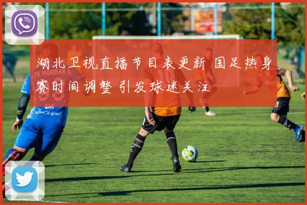 湖北卫视直播节目表更新 国足热身赛时间调整 引发球迷关注