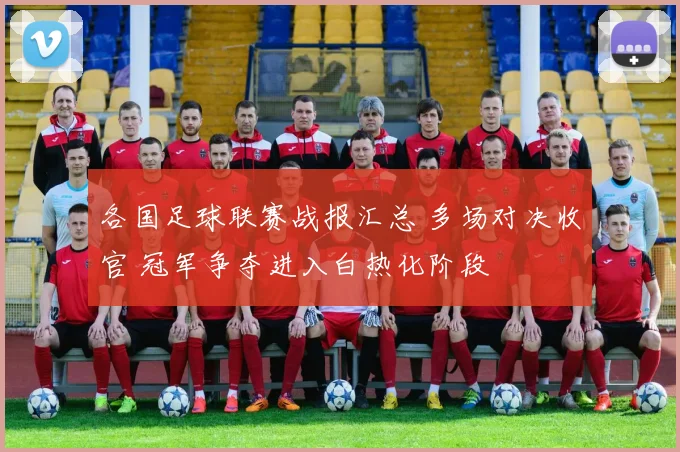各国足球联赛战报汇总 多场对决收官 冠军争夺进入白热化阶段