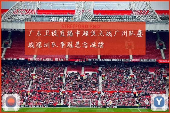 广东卫视直播中超焦点战广州队鏖战深圳队争冠悬念延续