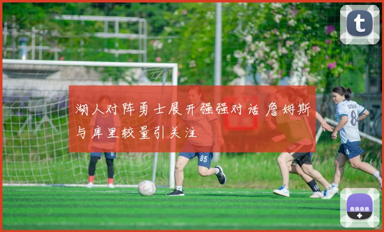 湖人对阵勇士展开强强对话 詹姆斯与库里较量引关注