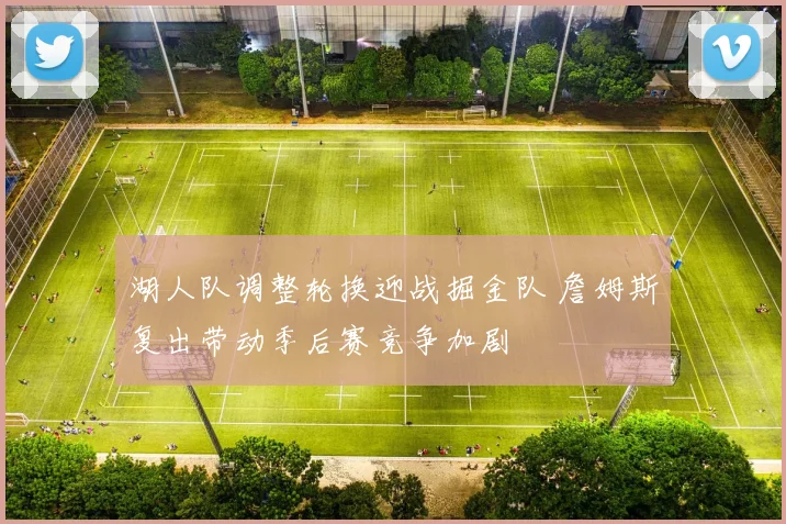 湖人队调整轮换迎战掘金队 詹姆斯复出带动季后赛竞争加剧